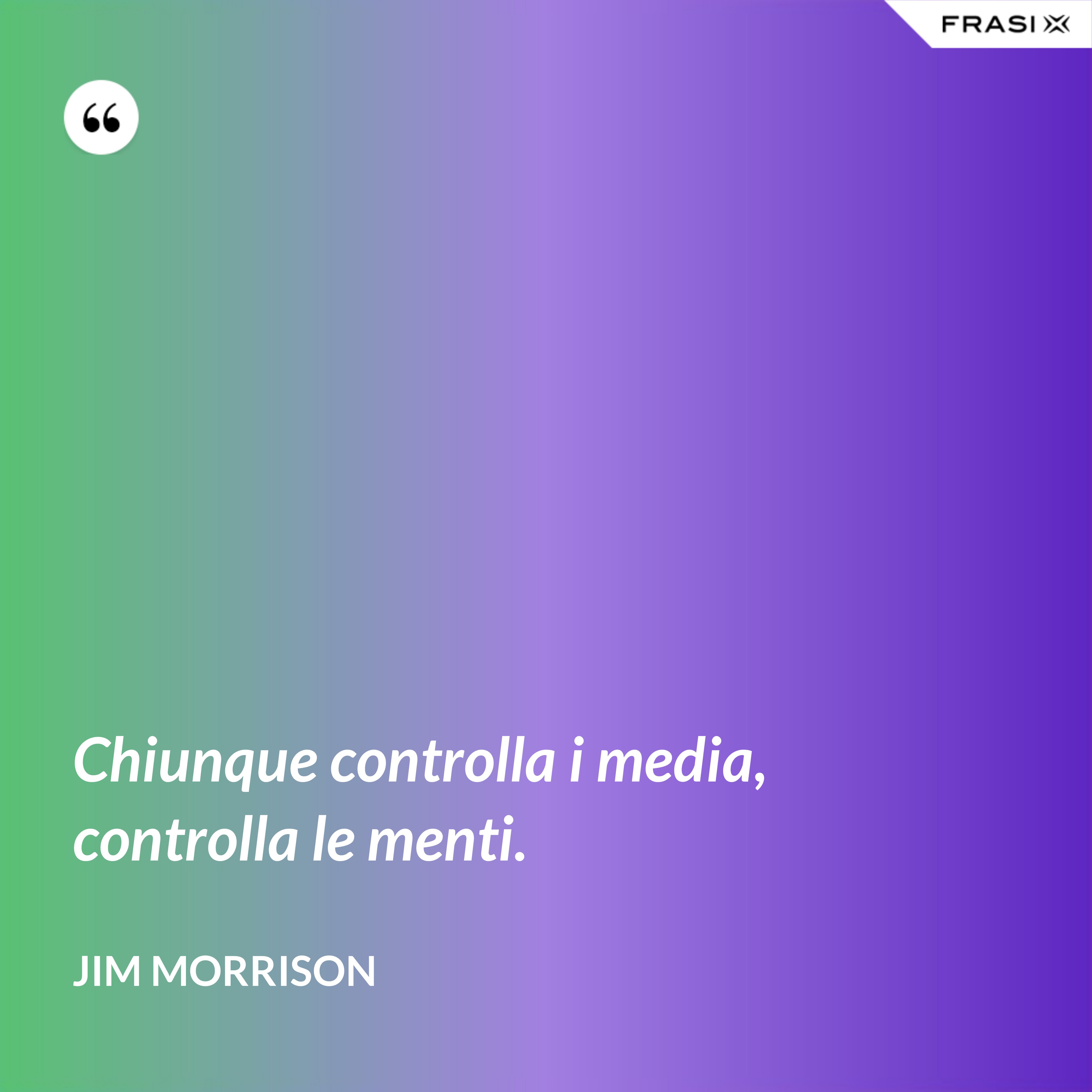 Chiunque controlla i media, controlla le menti. - Jim Morrison