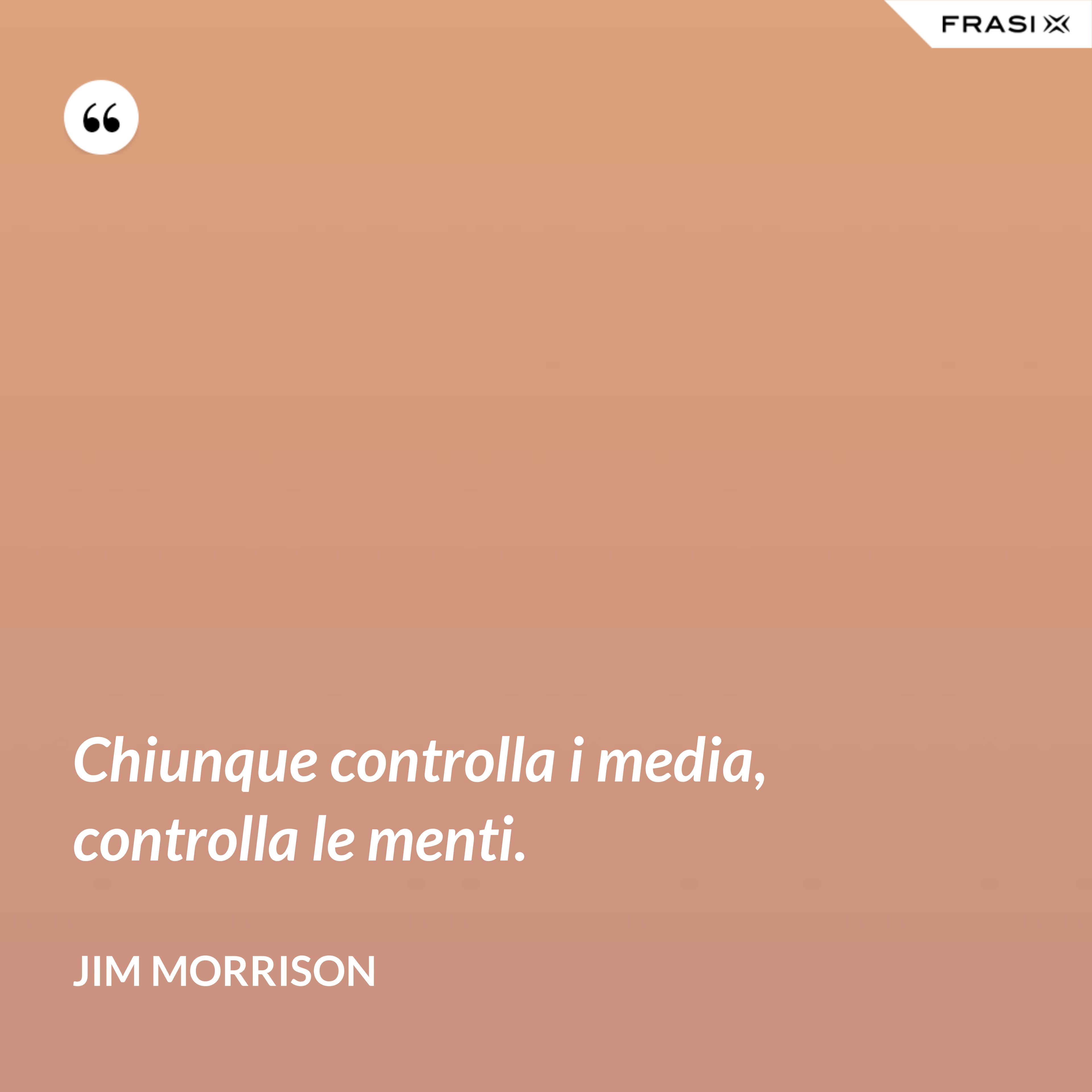 Chiunque controlla i media, controlla le menti. - Jim Morrison