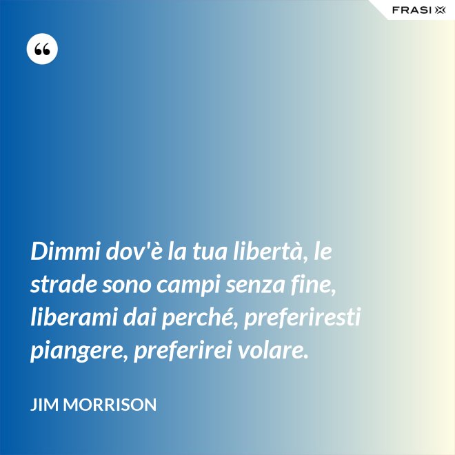 Dimmi dov'è la tua libertà, le strade sono campi senza fine, liberami dai perché, preferiresti piangere, preferirei volare. - Jim Morrison