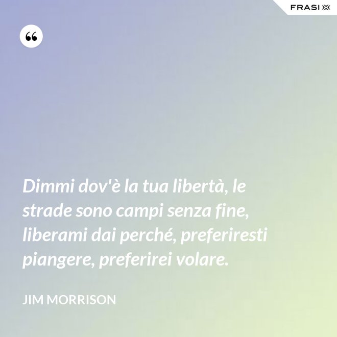 Dimmi dov'è la tua libertà, le strade sono campi senza fine, liberami dai perché, preferiresti piangere, preferirei volare. - Jim Morrison