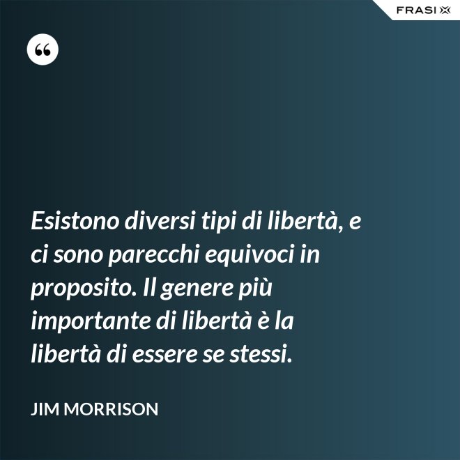 Esistono diversi tipi di libertà, e ci sono parecchi equivoci in proposito. Il genere più importante di libertà è la libertà di essere se stessi. - Jim Morrison