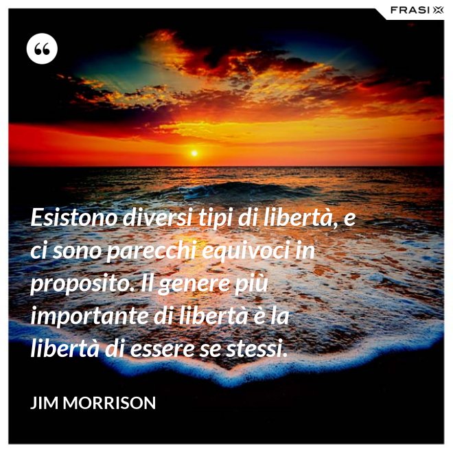Esistono diversi tipi di libertà, e ci sono parecchi equivoci in proposito. Il genere più importante di libertà è la libertà di essere se stessi. - Jim Morrison