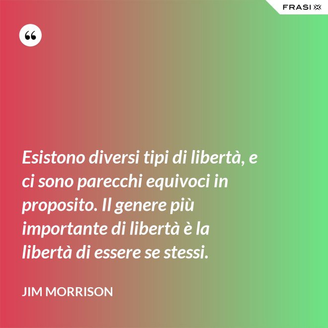 Esistono diversi tipi di libertà, e ci sono parecchi equivoci in proposito. Il genere più importante di libertà è la libertà di essere se stessi. - Jim Morrison