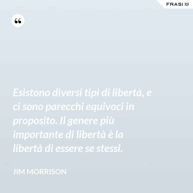 Esistono diversi tipi di libertà, e ci sono parecchi equivoci in proposito. Il genere più importante di libertà è la libertà di essere se stessi. - Jim Morrison