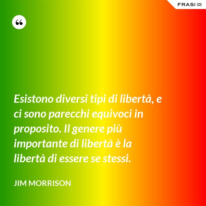Esistono diversi tipi di libertà, e ci sono parecchi equivoci in proposito. Il genere più importante di libertà è la libertà di essere se stessi. - Jim Morrison