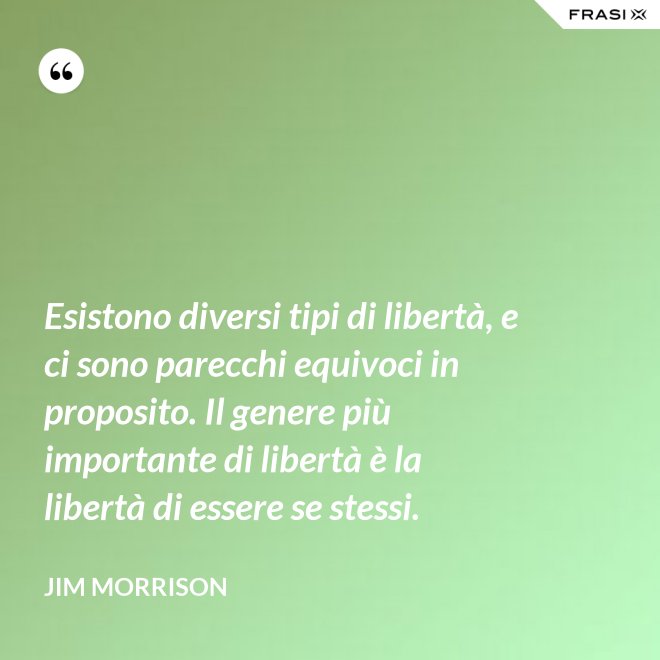 Esistono diversi tipi di libertà, e ci sono parecchi equivoci in proposito. Il genere più importante di libertà è la libertà di essere se stessi. - Jim Morrison