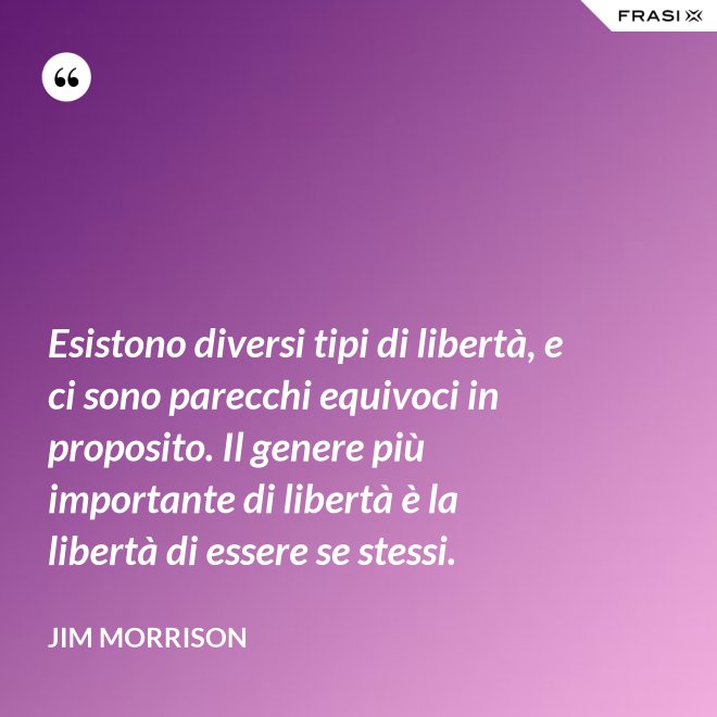 Esistono diversi tipi di libertà, e ci sono parecchi equivoci in proposito. Il genere più importante di libertà è la libertà di essere se stessi. - Jim Morrison