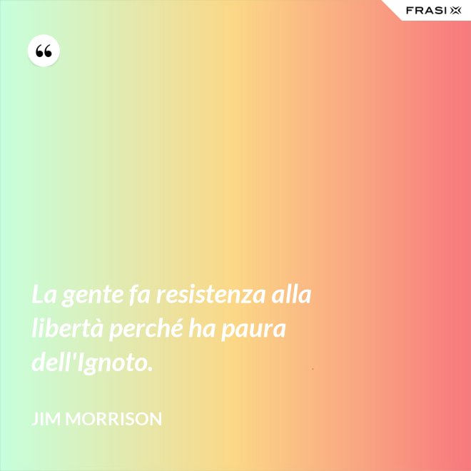 La gente fa resistenza alla libertà perché ha paura dell'Ignoto. - Jim Morrison