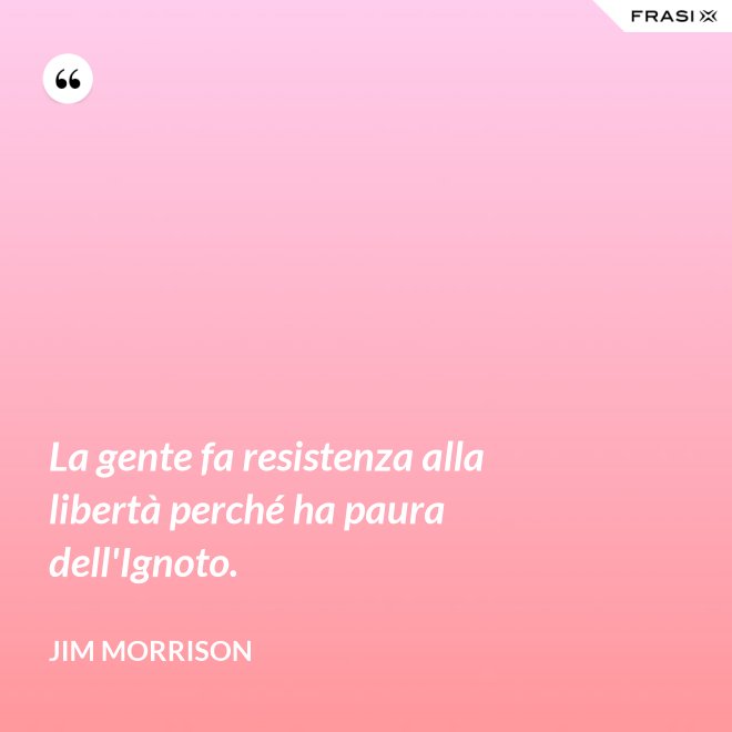 La gente fa resistenza alla libertà perché ha paura dell'Ignoto. - Jim Morrison