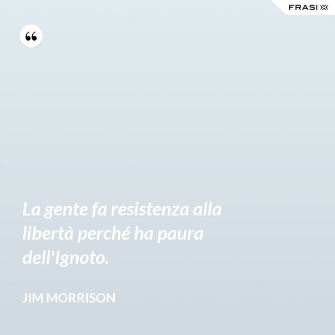 La gente fa resistenza alla libertà perché ha paura dell'Ignoto. - Jim Morrison