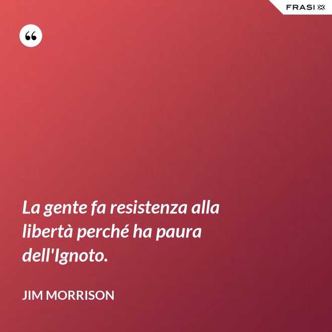 La gente fa resistenza alla libertà perché ha paura dell'Ignoto. - Jim Morrison
