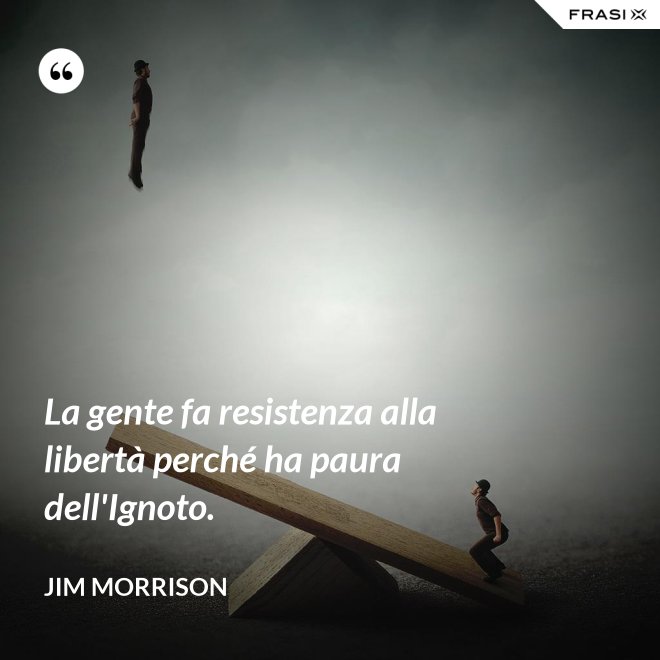 La gente fa resistenza alla libertà perché ha paura dell'Ignoto. - Jim Morrison
