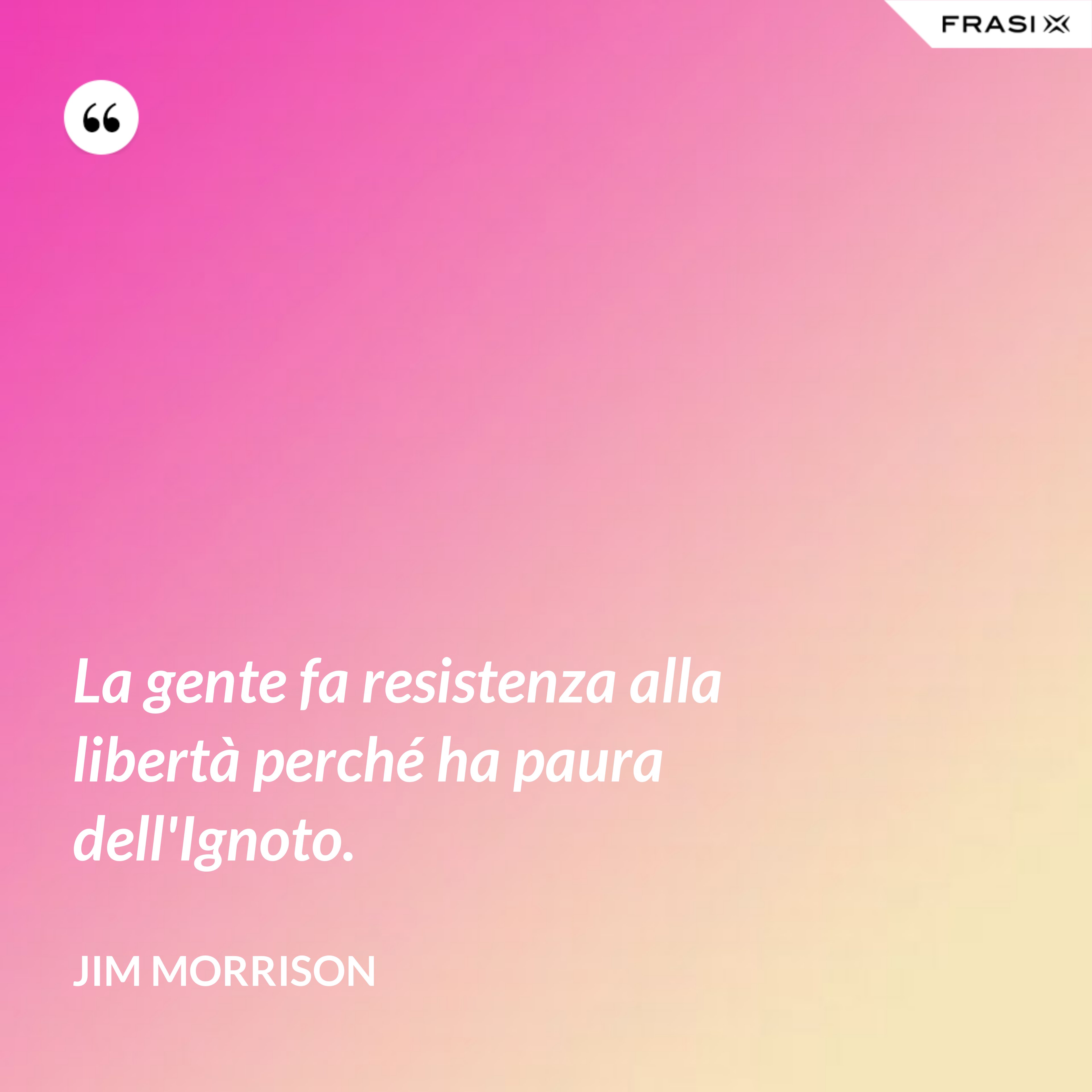 La gente fa resistenza alla libertà perché ha paura dell'Ignoto. - Jim Morrison