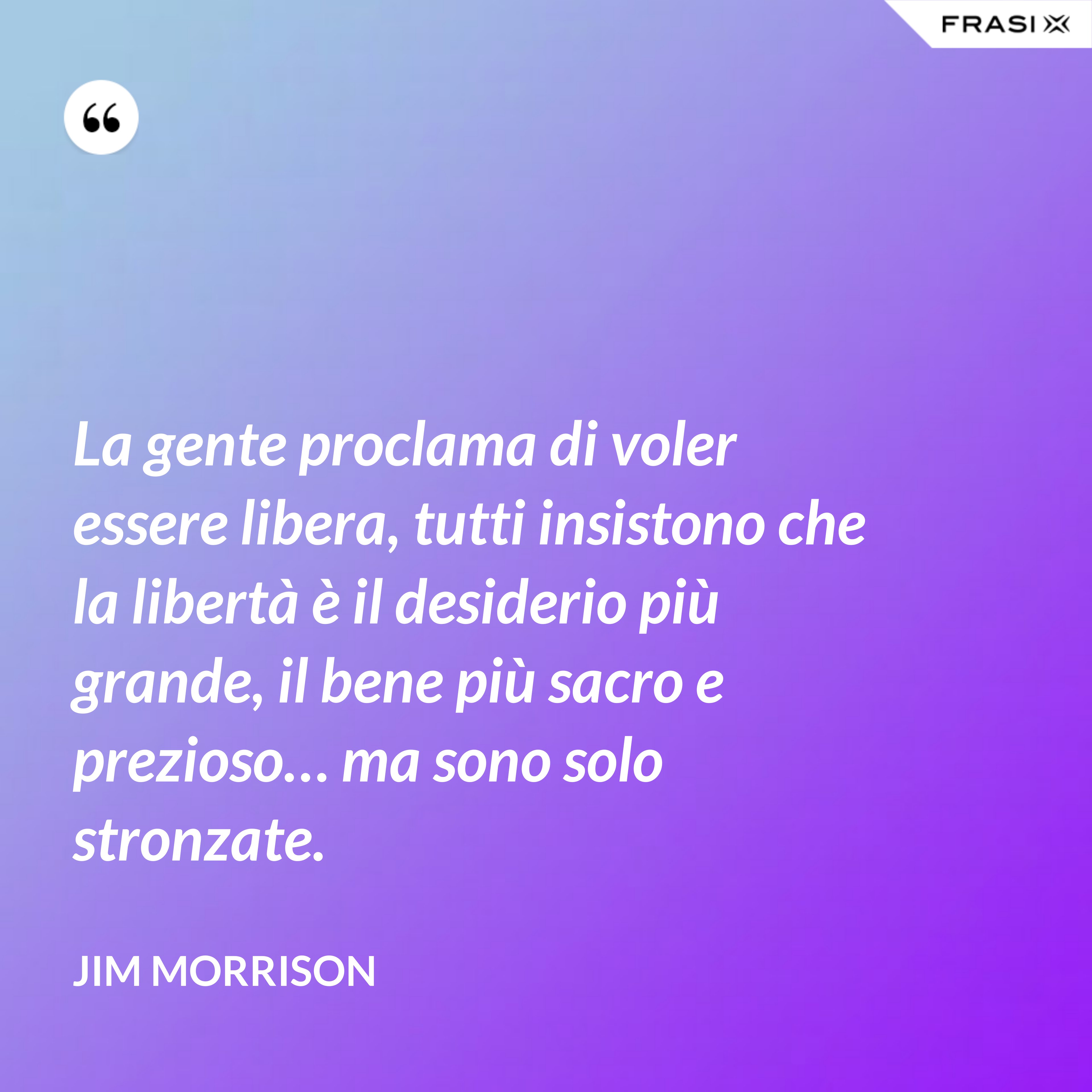 La gente proclama di voler essere libera, tutti insistono che la libertà è il desiderio più grande, il bene più sacro e prezioso… ma sono solo stronzate. - Jim Morrison