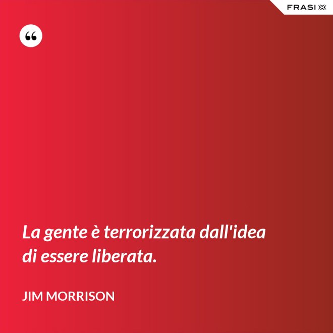 La gente è terrorizzata dall'idea di essere liberata. - Jim Morrison