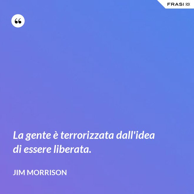 La gente è terrorizzata dall'idea di essere liberata. - Jim Morrison