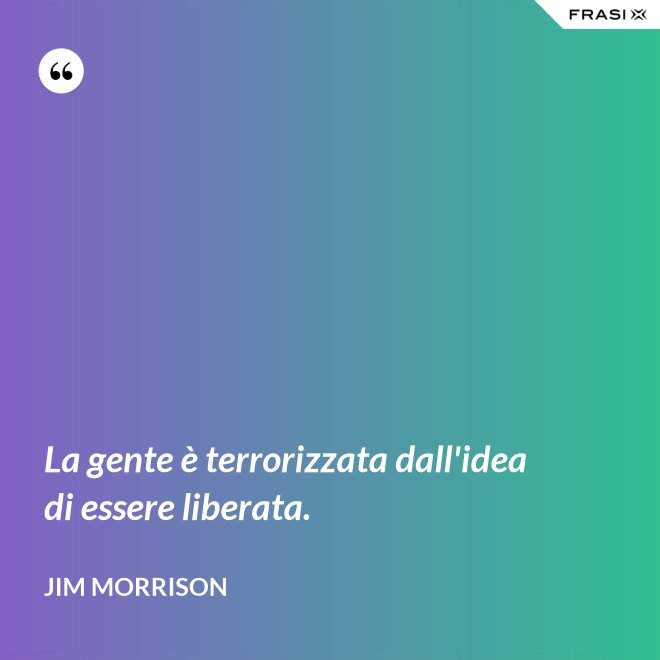 La gente è terrorizzata dall'idea di essere liberata. - Jim Morrison