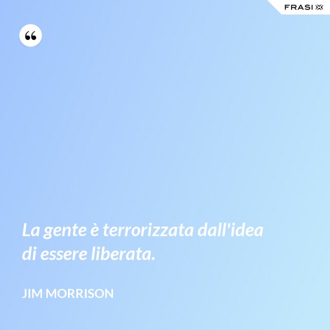 La gente è terrorizzata dall'idea di essere liberata. - Jim Morrison