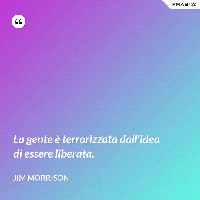 La gente è terrorizzata dall'idea di essere liberata. - Jim Morrison