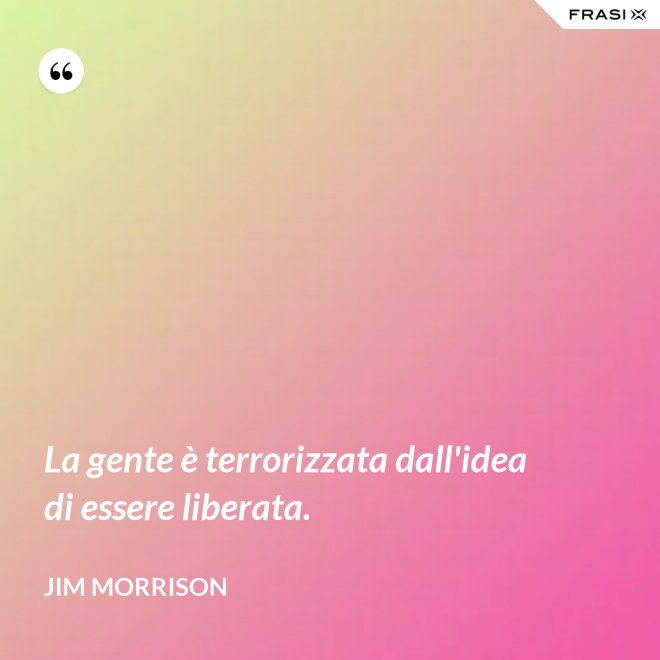La gente è terrorizzata dall'idea di essere liberata. - Jim Morrison