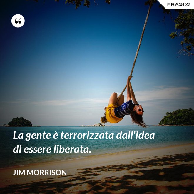 La gente è terrorizzata dall'idea di essere liberata. - Jim Morrison