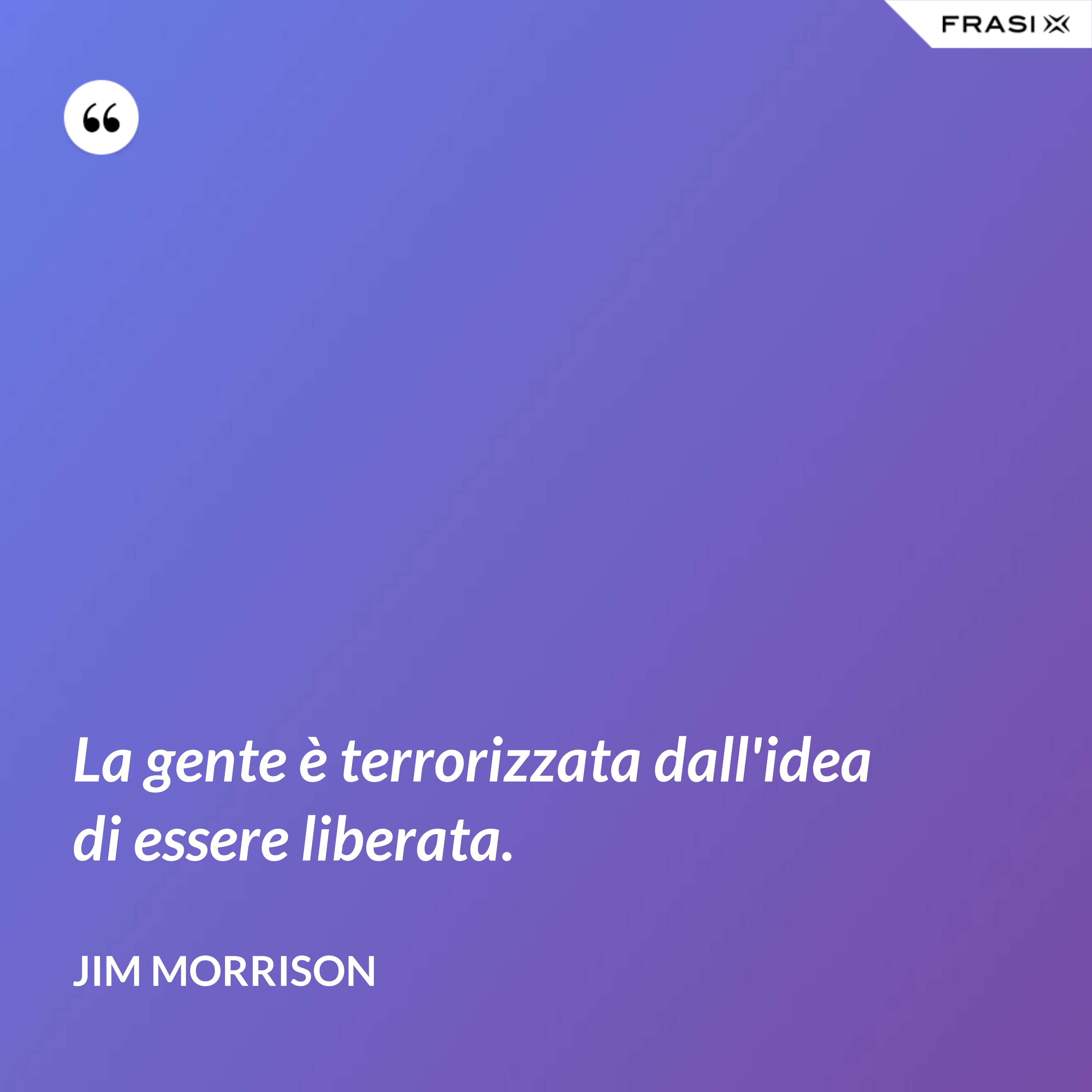La gente è terrorizzata dall'idea di essere liberata. - Jim Morrison