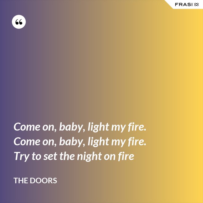 Come on, baby, light my fire. Come on, baby, light my fire. Try to set the night on fire - The Doors