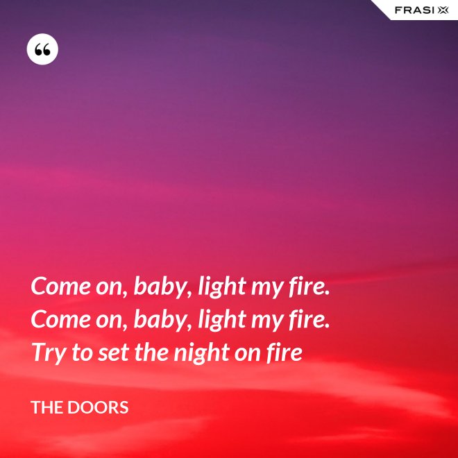 Come on, baby, light my fire. Come on, baby, light my fire. Try to set the night on fire - The Doors