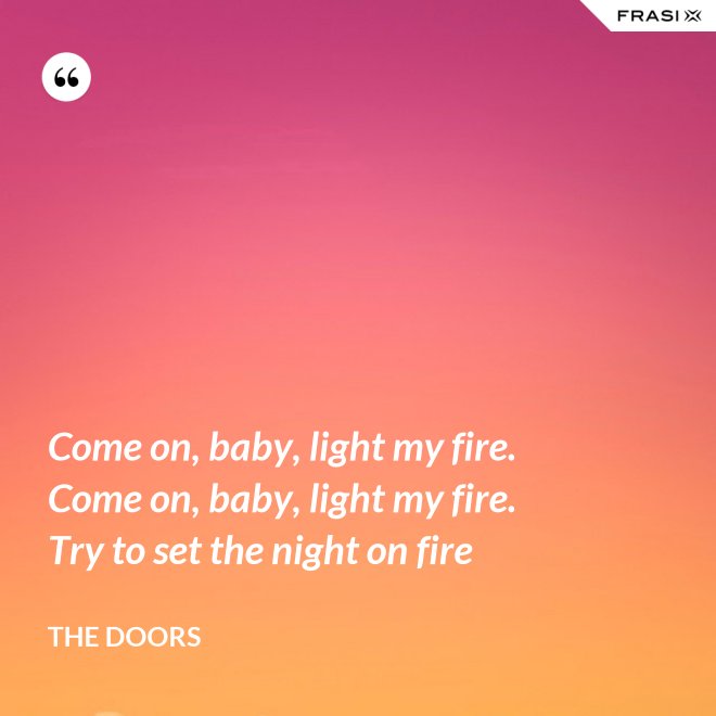 Come on, baby, light my fire. Come on, baby, light my fire. Try to set the night on fire - The Doors