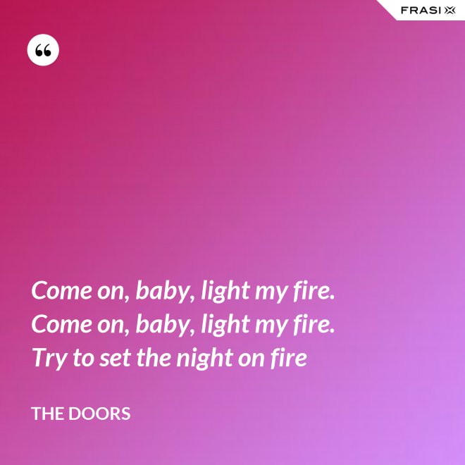 Come on, baby, light my fire. Come on, baby, light my fire. Try to set the night on fire - The Doors