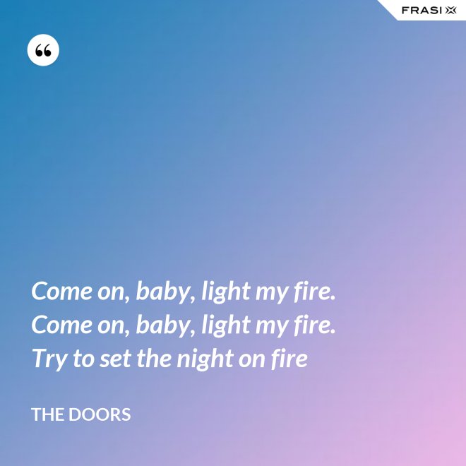 Come on, baby, light my fire. Come on, baby, light my fire. Try to set the night on fire - The Doors