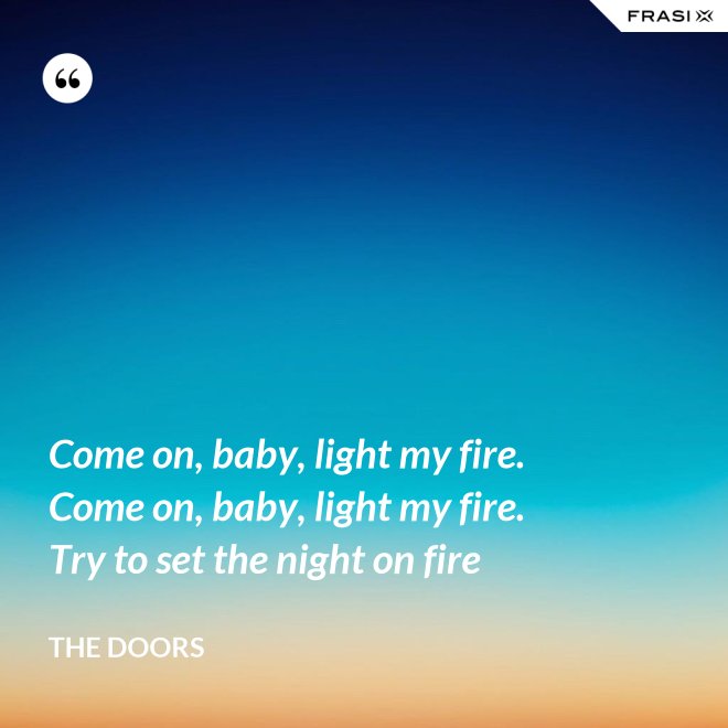 Come on, baby, light my fire. Come on, baby, light my fire. Try to set the night on fire - The Doors