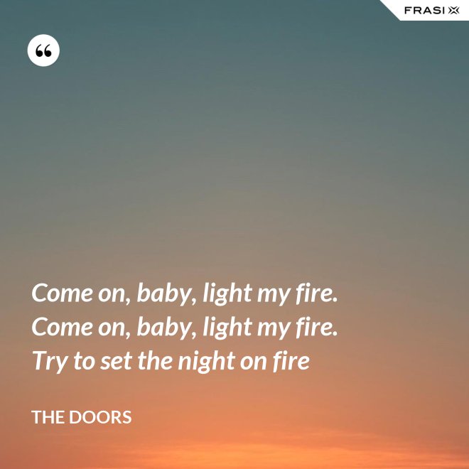 Come on, baby, light my fire. Come on, baby, light my fire. Try to set the night on fire - The Doors
