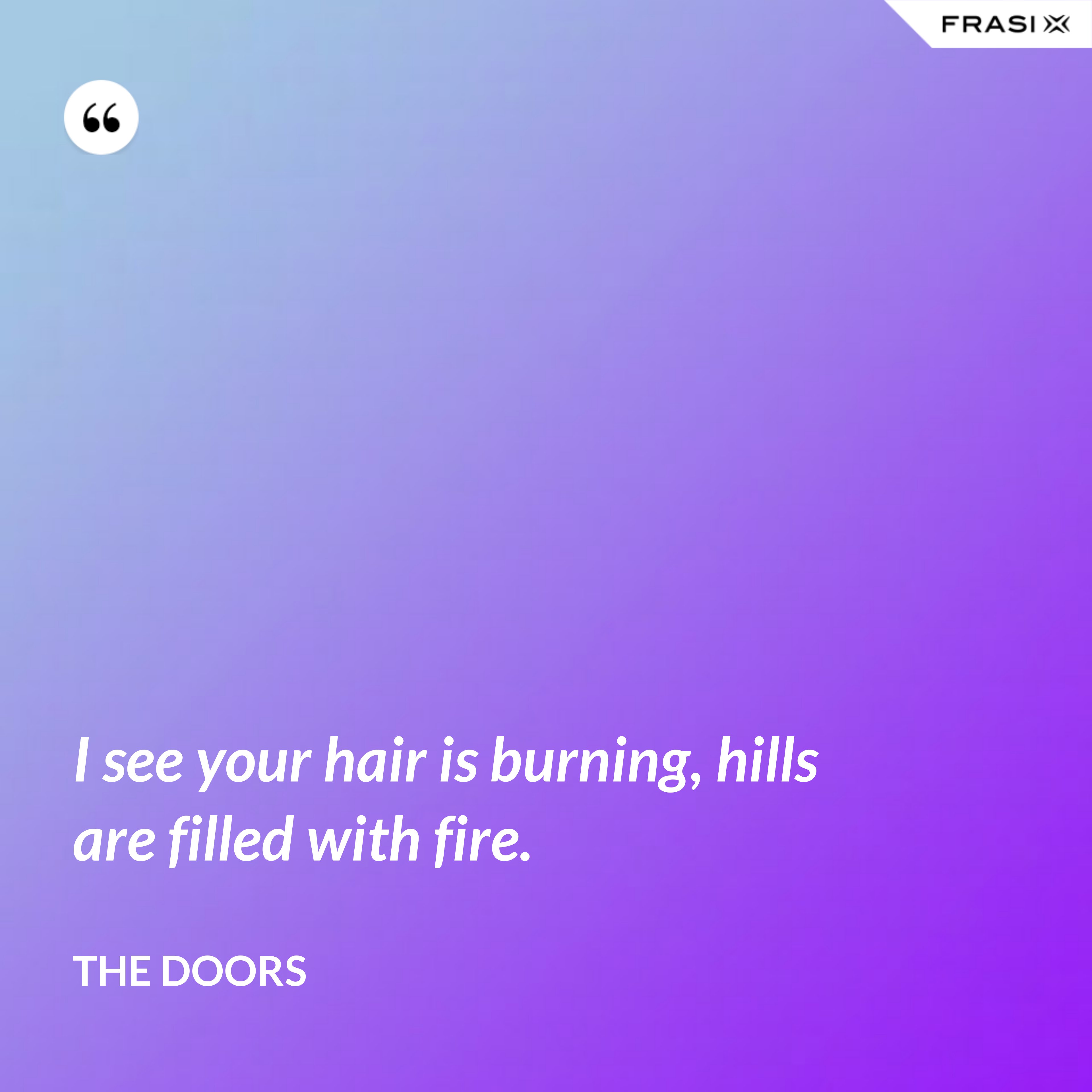 I see your hair is burning, hills are filled with fire. - The Doors