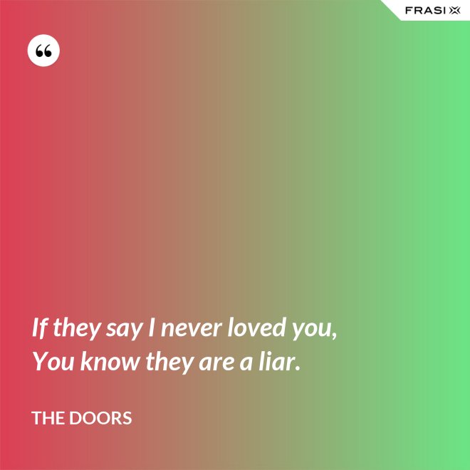 If they say I never loved you, You know they are a liar. - The Doors