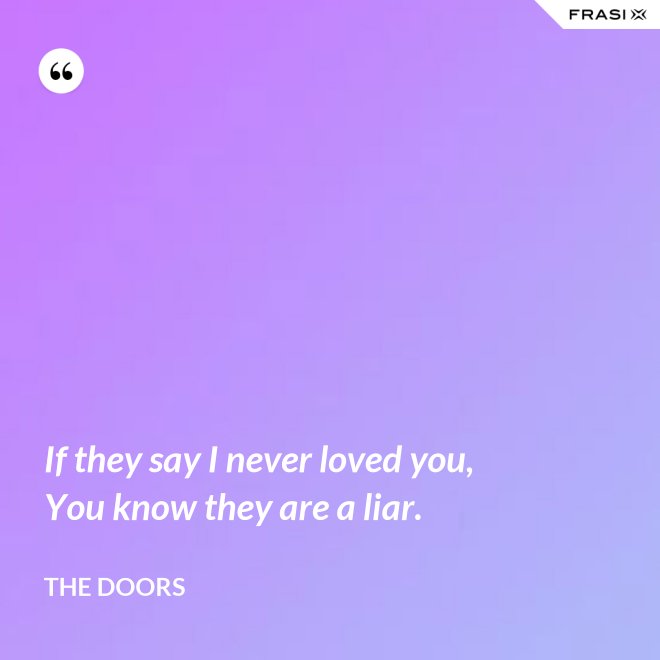 If they say I never loved you, You know they are a liar. - The Doors