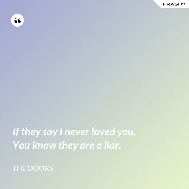 If they say I never loved you, You know they are a liar. - The Doors