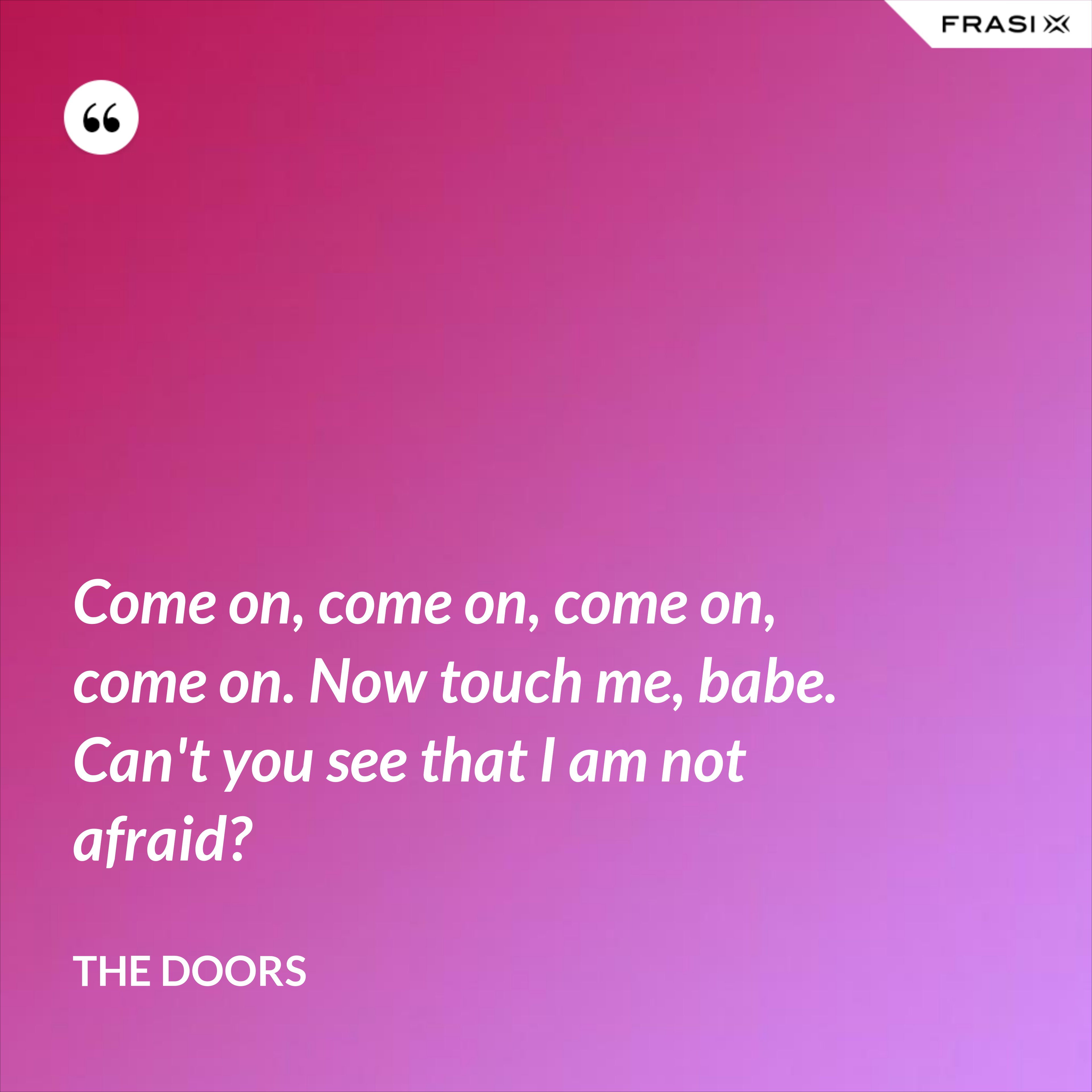 Come on, come on, come on, come on. Now touch me, babe. Can't you see that I am not afraid? - The Doors