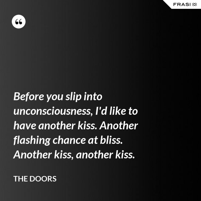 Before you slip into unconsciousness, I'd like to have another kiss. Another flashing chance at bliss. Another kiss, another kiss. - The Doors