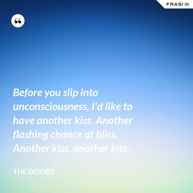 Before you slip into unconsciousness, I'd like to have another kiss. Another flashing chance at bliss. Another kiss, another kiss. - The Doors