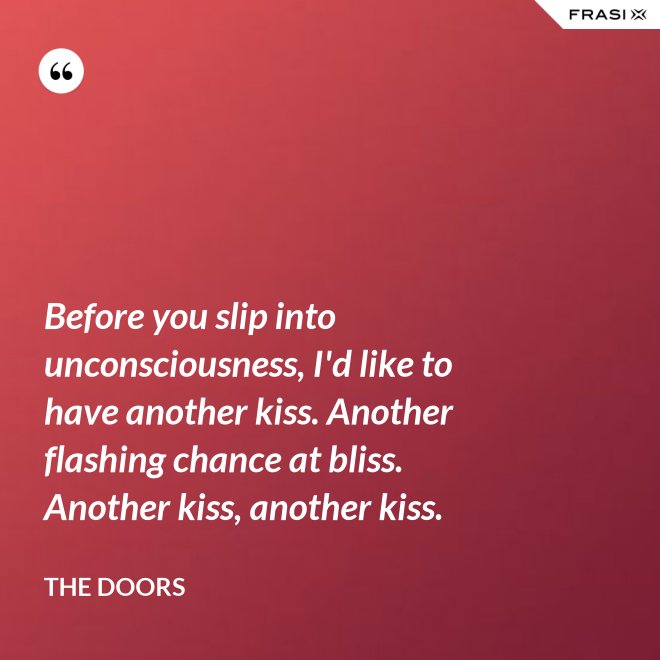 Before you slip into unconsciousness, I'd like to have another kiss. Another flashing chance at bliss. Another kiss, another kiss. - The Doors