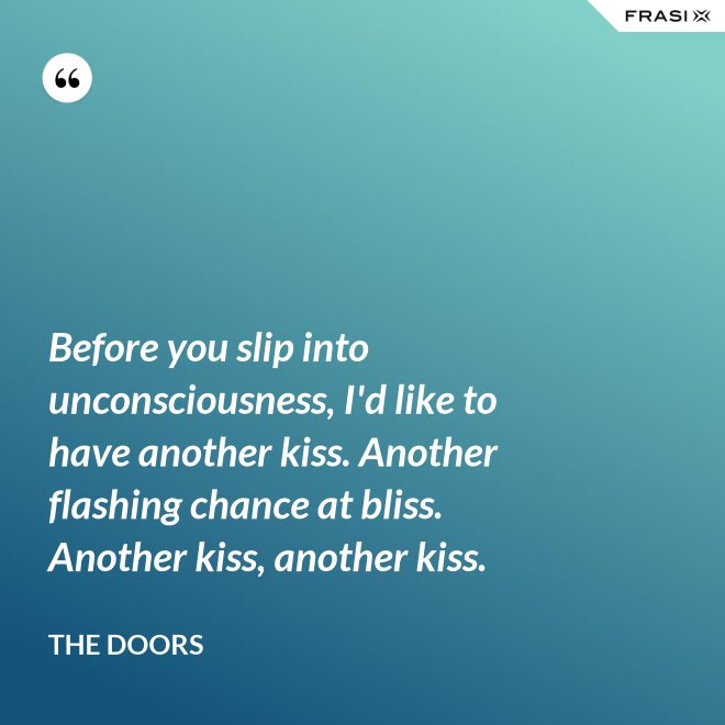 Before you slip into unconsciousness, I'd like to have another kiss. Another flashing chance at bliss. Another kiss, another kiss. - The Doors