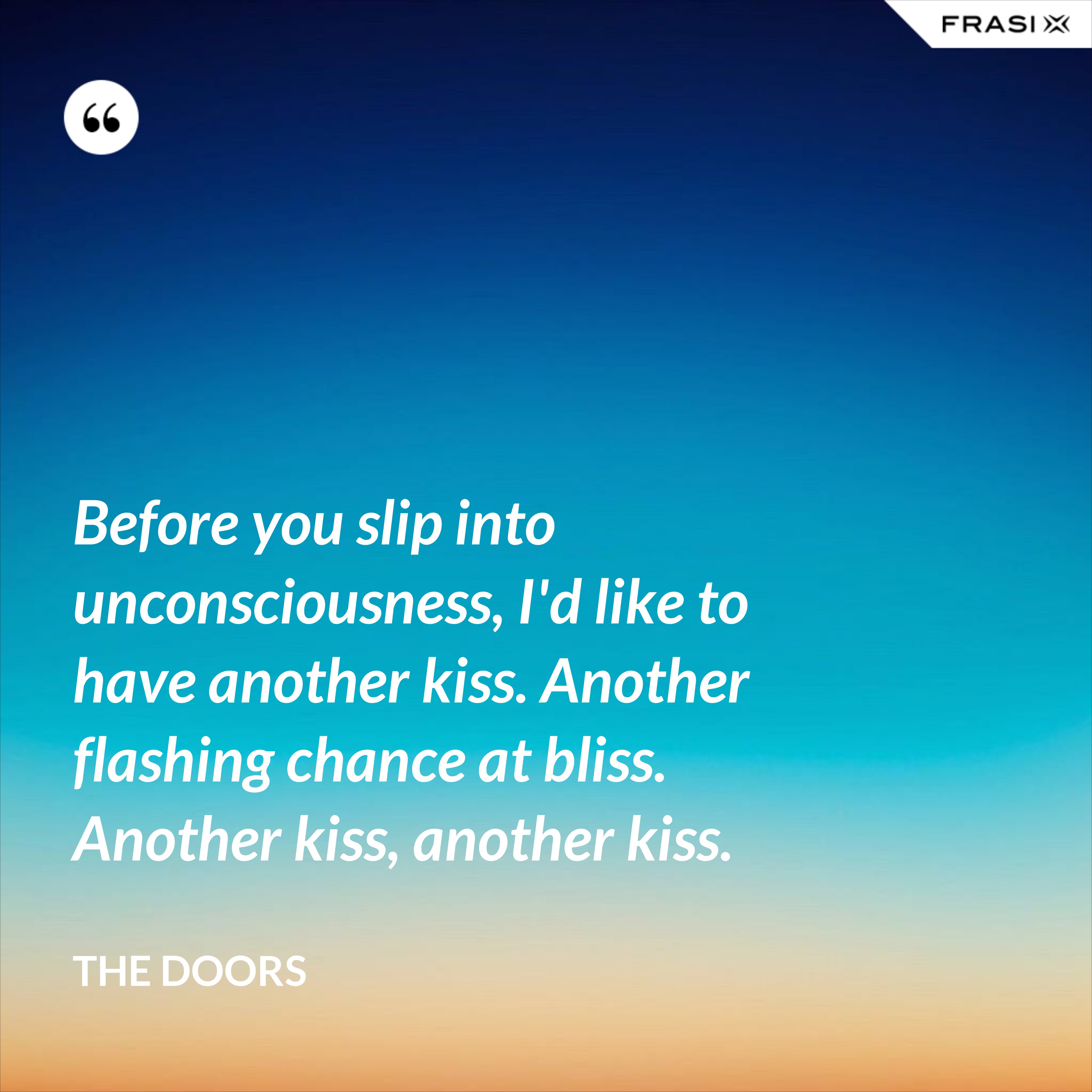 Before you slip into unconsciousness, I'd like to have another kiss. Another flashing chance at bliss. Another kiss, another kiss. - The Doors