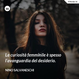 La curiosità femminile è spesso l’avanguardia del desiderio. - Nino Salvaneschi