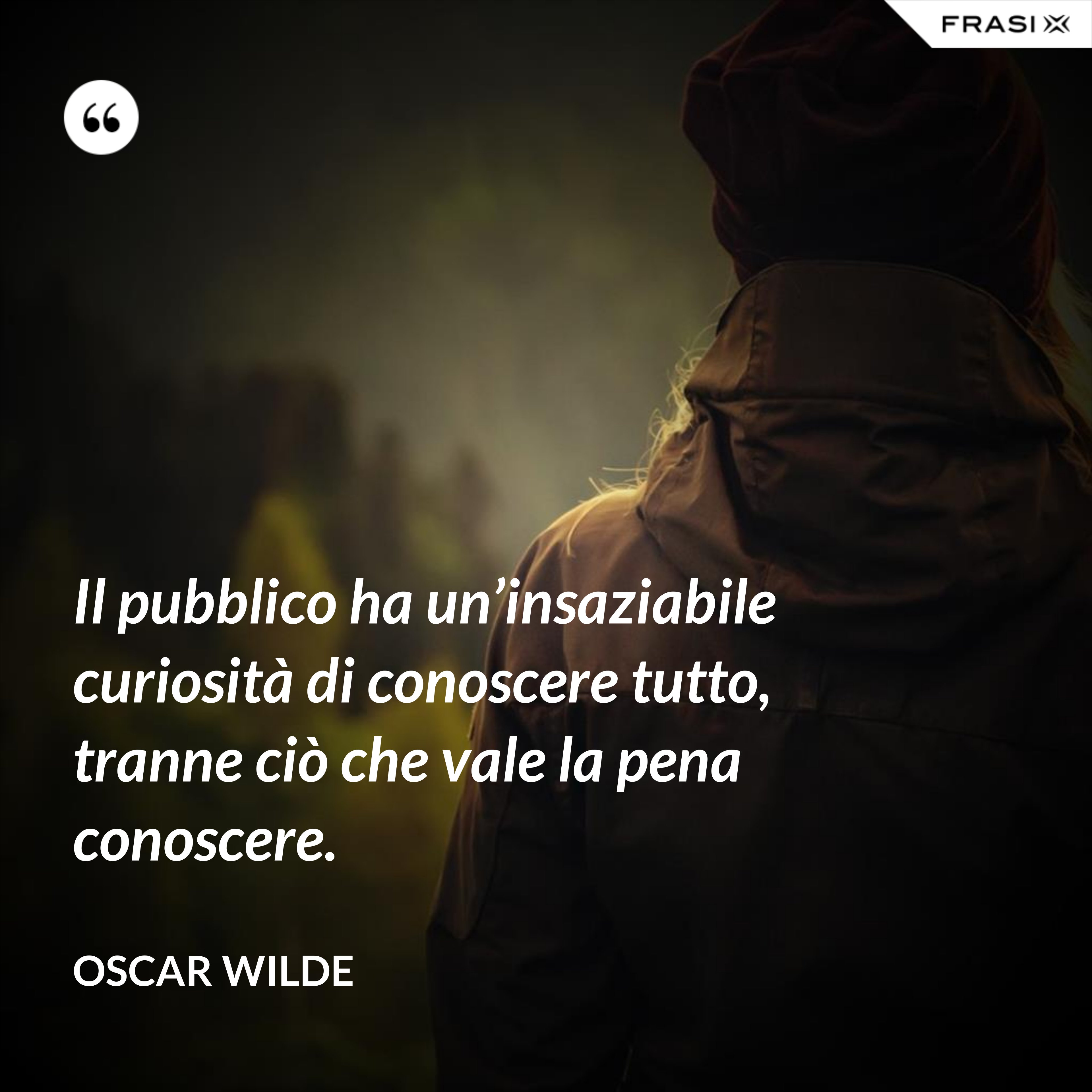 Il pubblico ha un’insaziabile curiosità di conoscere tutto, tranne ciò che vale la pena conoscere. - Oscar Wilde