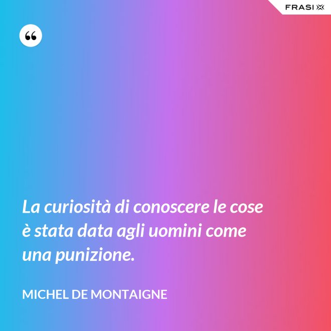 La curiosità di conoscere le cose è stata data agli uomini come una punizione. - Michel de Montaigne