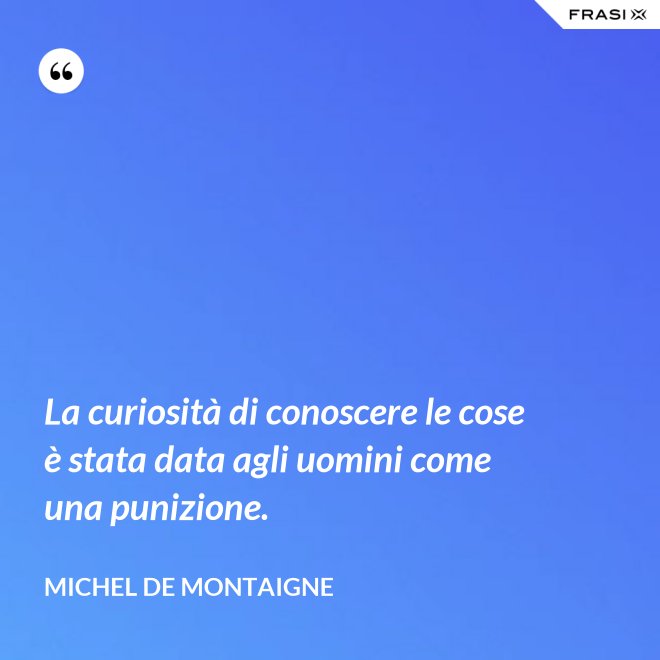 La curiosità di conoscere le cose è stata data agli uomini come una punizione. - Michel de Montaigne