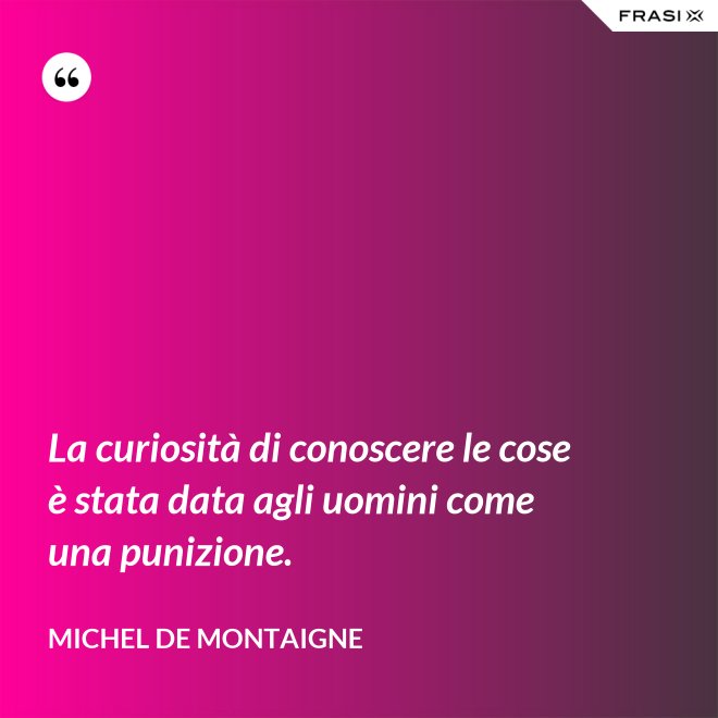 La curiosità di conoscere le cose è stata data agli uomini come una punizione. - Michel de Montaigne