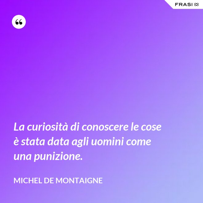 La curiosità di conoscere le cose è stata data agli uomini come una punizione. - Michel de Montaigne
