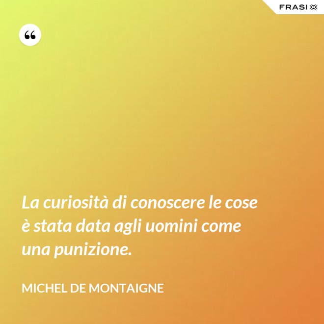 La curiosità di conoscere le cose è stata data agli uomini come una punizione. - Michel de Montaigne